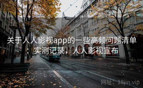 关于人人影视app的一些高频问题清单：实测记录，人人影视宣布