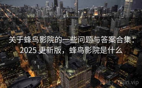 关于蜂鸟影院的一些问题与答案合集：2025 更新版，蜂鸟影院是什么