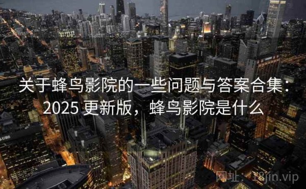 关于蜂鸟影院的一些问题与答案合集：2025 更新版，蜂鸟影院是什么