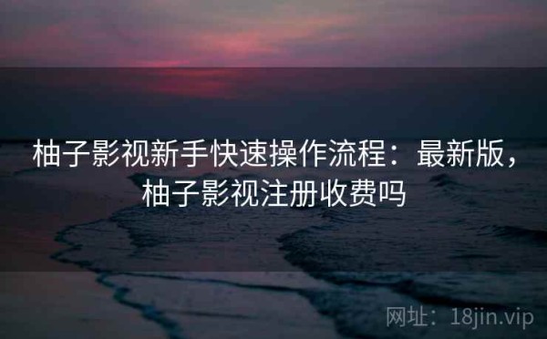 柚子影视新手快速操作流程：最新版，柚子影视注册收费吗