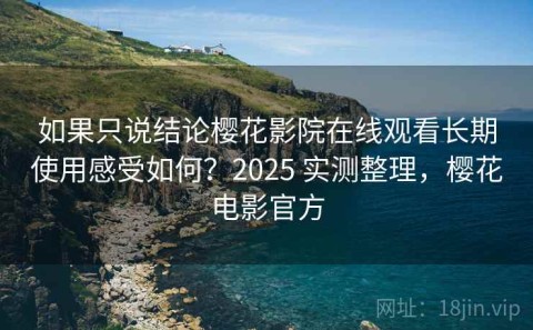 如果只说结论樱花影院在线观看长期使用感受如何？2025 实测整理，樱花电影官方