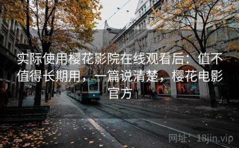 实际使用樱花影院在线观看后：值不值得长期用，一篇说清楚，樱花电影官方