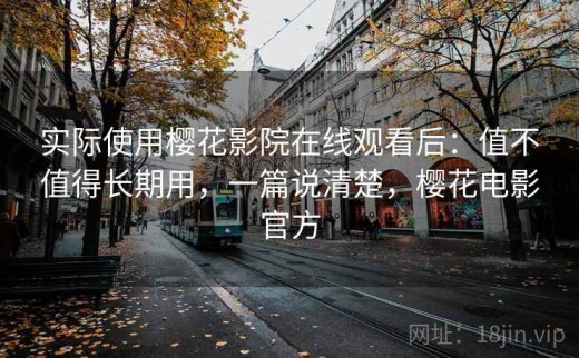 实际使用樱花影院在线观看后：值不值得长期用，一篇说清楚，樱花电影官方