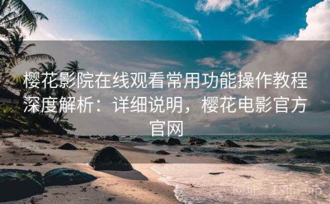 樱花影院在线观看常用功能操作教程深度解析：详细说明，樱花电影官方官网