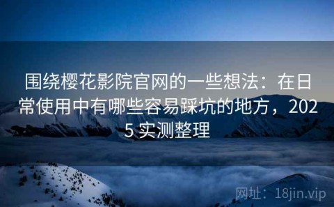 围绕樱花影院官网的一些想法：在日常使用中有哪些容易踩坑的地方，2025 实测整理