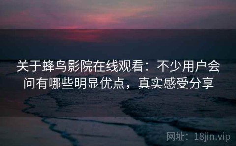 关于蜂鸟影院在线观看：不少用户会问有哪些明显优点，真实感受分享