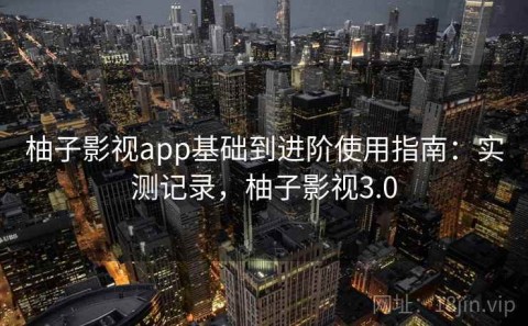 柚子影视app基础到进阶使用指南：实测记录，柚子影视3.0