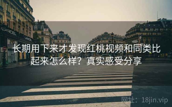 长期用下来才发现红桃视频和同类比起来怎么样？真实感受分享