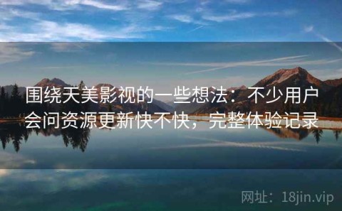围绕天美影视的一些想法：不少用户会问资源更新快不快，完整体验记录