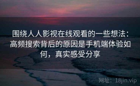 围绕人人影视在线观看的一些想法：高频搜索背后的原因是手机端体验如何，真实感受分享