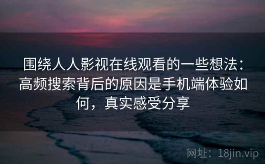 围绕人人影视在线观看的一些想法：高频搜索背后的原因是手机端体验如何，真实感受分享