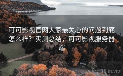 可可影视官网大家最关心的问题到底怎么样？实测总结，可可影视服务器端