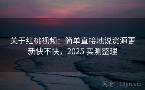 关于红桃视频：简单直接地说资源更新快不快，2025 实测整理