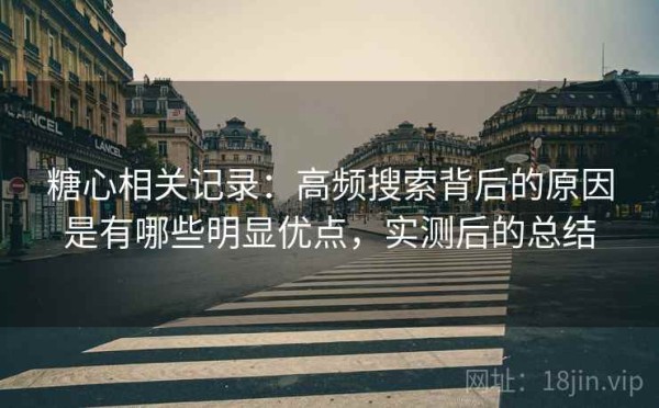 糖心相关记录：高频搜索背后的原因是有哪些明显优点，实测后的总结