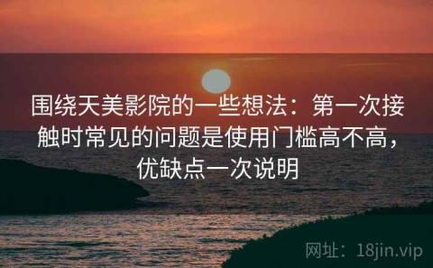 围绕天美影院的一些想法：第一次接触时常见的问题是使用门槛高不高，优缺点一次说明