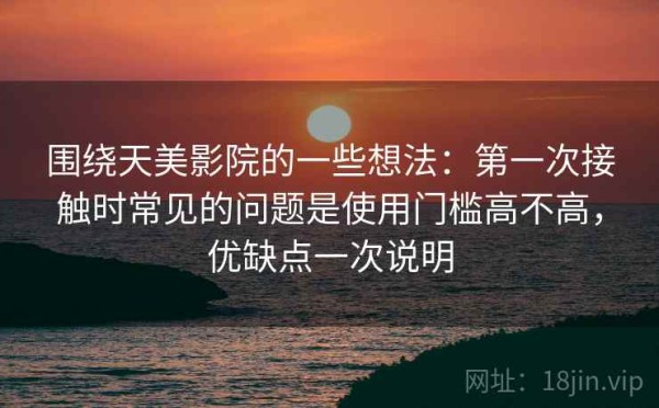 围绕天美影院的一些想法：第一次接触时常见的问题是使用门槛高不高，优缺点一次说明