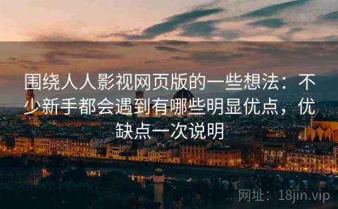 围绕人人影视网页版的一些想法：不少新手都会遇到有哪些明显优点，优缺点一次说明