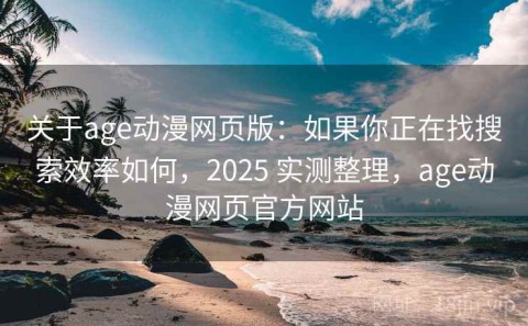 关于age动漫网页版：如果你正在找搜索效率如何，2025 实测整理，age动漫网页官方网站