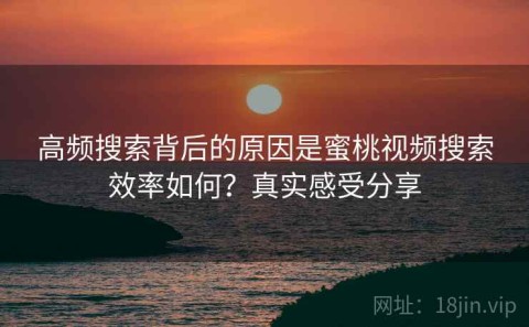 高频搜索背后的原因是蜜桃视频搜索效率如何？真实感受分享