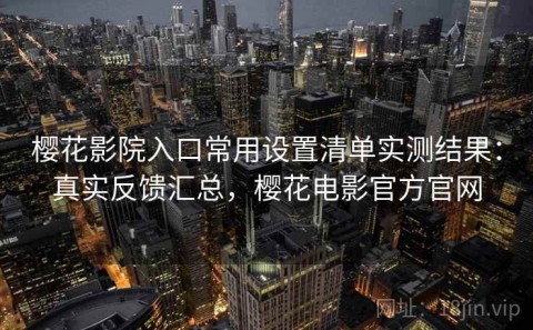 樱花影院入口常用设置清单实测结果：真实反馈汇总，樱花电影官方官网