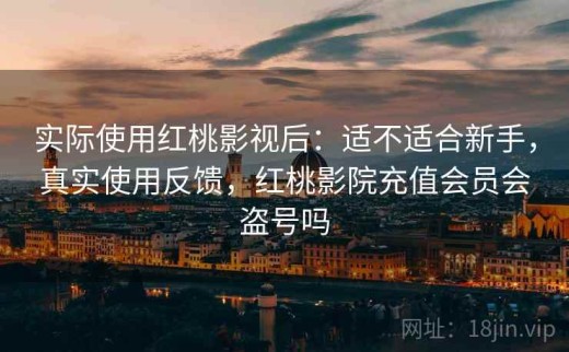 实际使用红桃影视后：适不适合新手，真实使用反馈，红桃影院充值会员会盗号吗