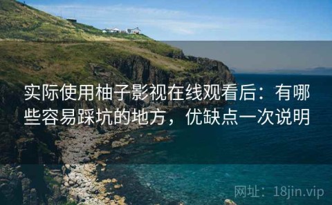 实际使用柚子影视在线观看后：有哪些容易踩坑的地方，优缺点一次说明