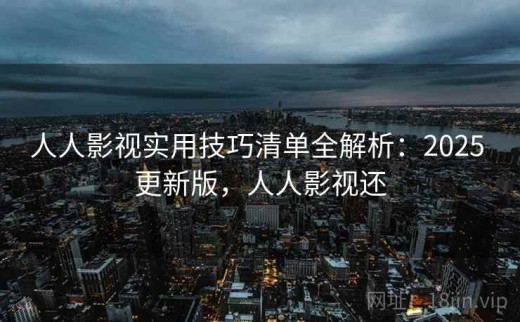 人人影视实用技巧清单全解析：2025 更新版，人人影视还