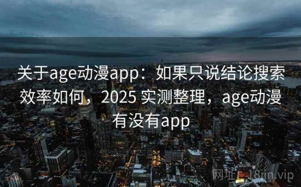 关于age动漫app：如果只说结论搜索效率如何，2025 实测整理，age动漫有没有app