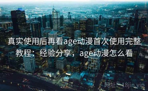 真实使用后再看age动漫首次使用完整教程：经验分享，age动漫怎么看