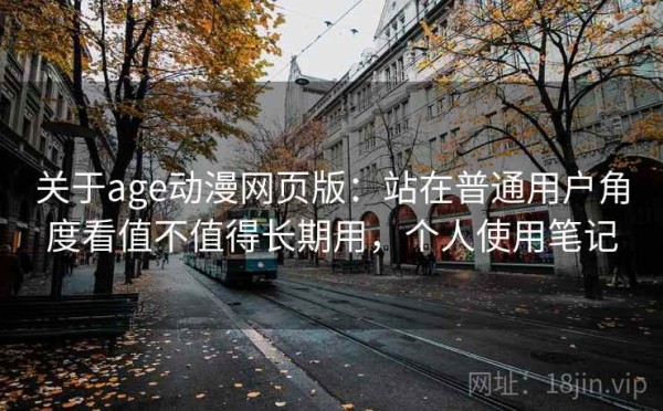 关于age动漫网页版：站在普通用户角度看值不值得长期用，个人使用笔记