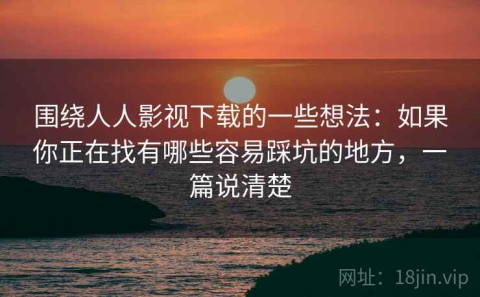 围绕人人影视下载的一些想法：如果你正在找有哪些容易踩坑的地方，一篇说清楚