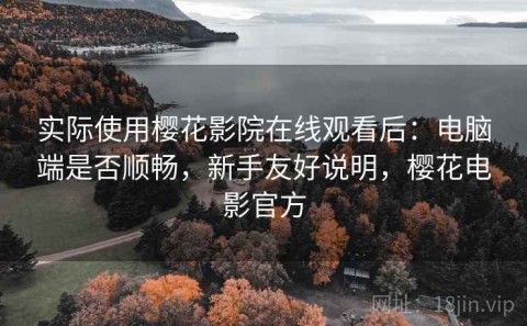 实际使用樱花影院在线观看后：电脑端是否顺畅，新手友好说明，樱花电影官方