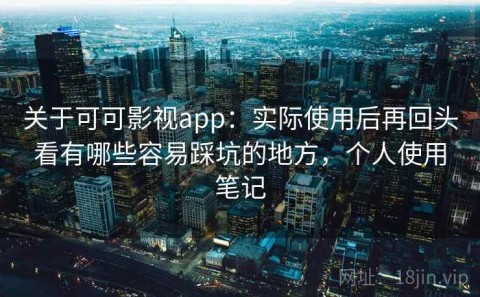关于可可影视app：实际使用后再回头看有哪些容易踩坑的地方，个人使用笔记
