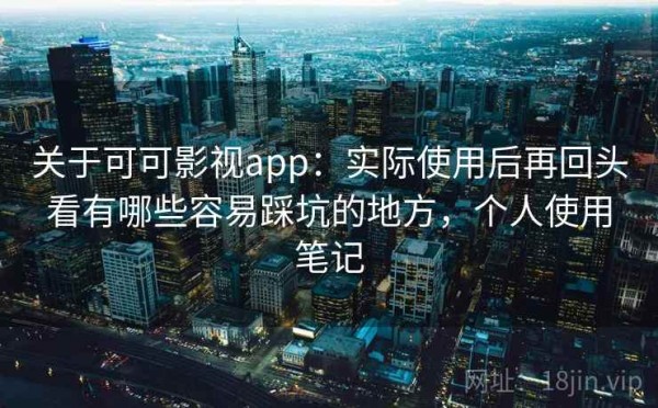 关于可可影视app：实际使用后再回头看有哪些容易踩坑的地方，个人使用笔记