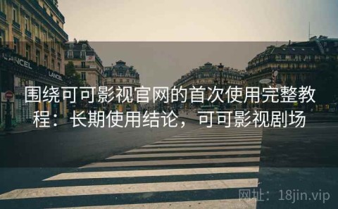 围绕可可影视官网的首次使用完整教程：长期使用结论，可可影视剧场