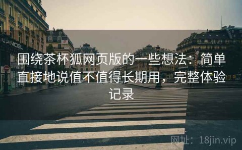 围绕茶杯狐网页版的一些想法：简单直接地说值不值得长期用，完整体验记录