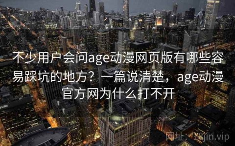 不少用户会问age动漫网页版有哪些容易踩坑的地方？一篇说清楚，age动漫官方网为什么打不开