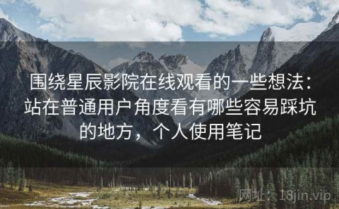 围绕星辰影院在线观看的一些想法：站在普通用户角度看有哪些容易踩坑的地方，个人使用笔记