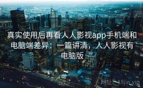真实使用后再看人人影视app手机端和电脑端差异：一篇讲清，人人影视有电脑版
