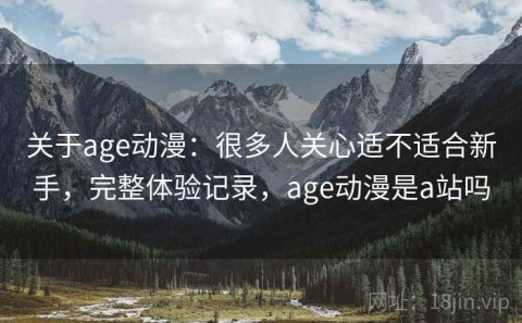关于age动漫：很多人关心适不适合新手，完整体验记录，age动漫是a站吗