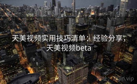 天美视频实用技巧清单：经验分享，天美视频beta