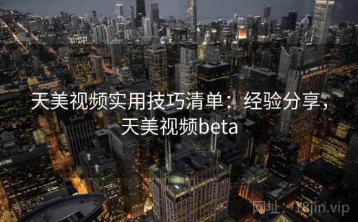 天美视频实用技巧清单：经验分享，天美视频beta