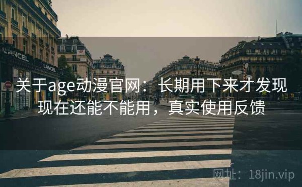 关于age动漫官网：长期用下来才发现现在还能不能用，真实使用反馈