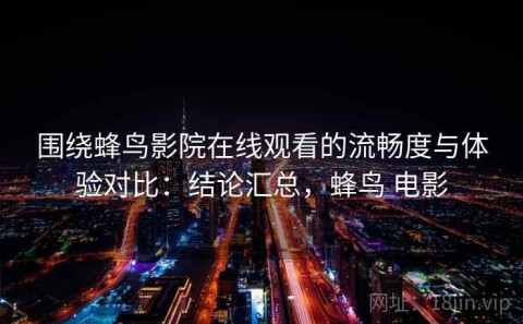 围绕蜂鸟影院在线观看的流畅度与体验对比：结论汇总，蜂鸟 电影