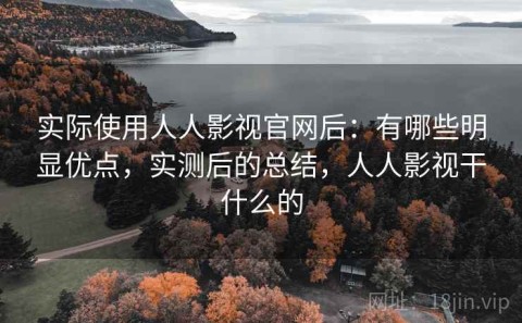 实际使用人人影视官网后：有哪些明显优点，实测后的总结，人人影视干什么的