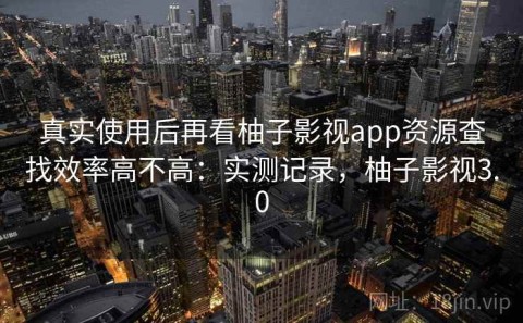 真实使用后再看柚子影视app资源查找效率高不高：实测记录，柚子影视3.0