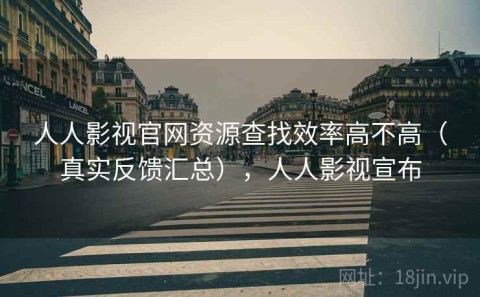 人人影视官网资源查找效率高不高（真实反馈汇总），人人影视宣布