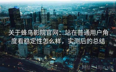关于蜂鸟影院官网：站在普通用户角度看稳定性怎么样，实测后的总结