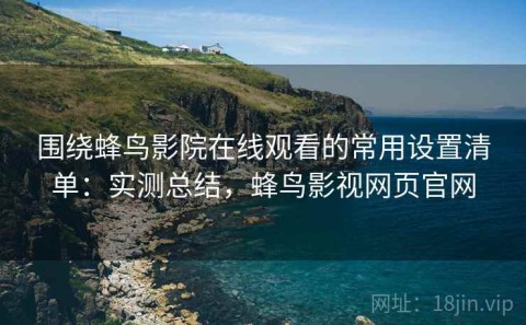 围绕蜂鸟影院在线观看的常用设置清单：实测总结，蜂鸟影视网页官网