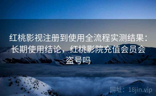 红桃影视注册到使用全流程实测结果：长期使用结论，红桃影院充值会员会盗号吗